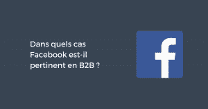 Dans quels cas Facebook est-il pertinent en B2B ?