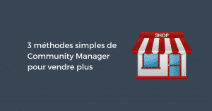 3 méthodes simples de Community Manager pour vendre plus