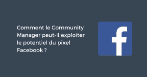 Comment le Community Manager peut-il exploiter le potentiel du pixel Facebook ?