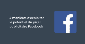 4 manières d'exploiter le potentiel du pixel publicitaire Facebook