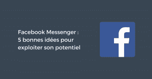 Facebook Messenger : 5 bonnes idées pour exploiter son potentiel