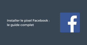 Installer le pixel Facebook : le guide complet
