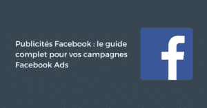 Publicités Facebook : le guide complet pour vos campagnes