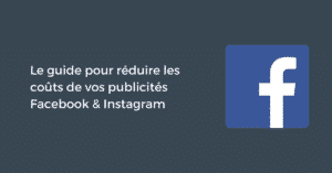 Le guide pour réduire les coûts de vos publicités Facebook & Instagram