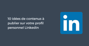 10 idées de contenus à publier sur votre profil personnel LinkedIn