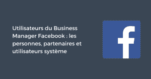 Utilisateurs du Business Manager Facebook : les personnes, partenaires et utilisateurs système
