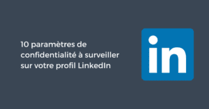 10 paramètres de confidentialité à surveiller sur votre profil LinkedIn