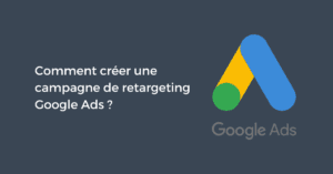 Comment créer une campagne de retargeting Google Ads ?