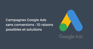 Campagnes Google Ads sans conversions : 10 raisons possibles et solutions