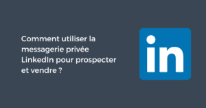Comment utiliser la messagerie privée LinkedIn pour prospecter et vendre ?